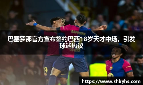 巴塞罗那官方宣布签约巴西18岁天才中场，引发球迷热议