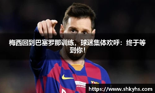 梅西回到巴塞罗那训练，球迷集体欢呼：终于等到你！