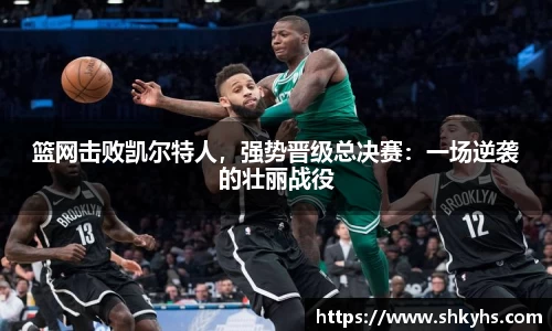 篮网击败凯尔特人，强势晋级总决赛：一场逆袭的壮丽战役