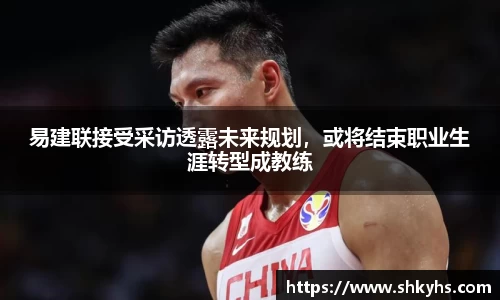 易建联接受采访透露未来规划，或将结束职业生涯转型成教练