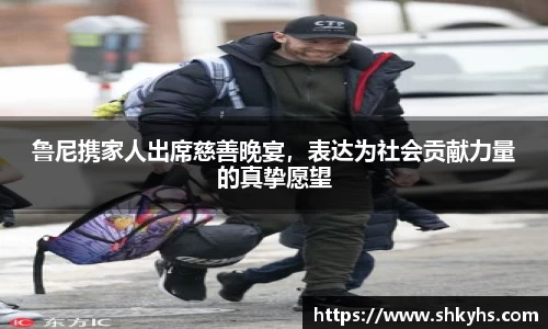 鲁尼携家人出席慈善晚宴，表达为社会贡献力量的真挚愿望