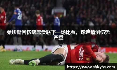 桑切斯因伤缺席曼联下一场比赛，球迷猜测伤势严重