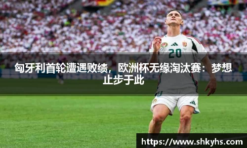 匈牙利首轮遭遇败绩，欧洲杯无缘淘汰赛：梦想止步于此