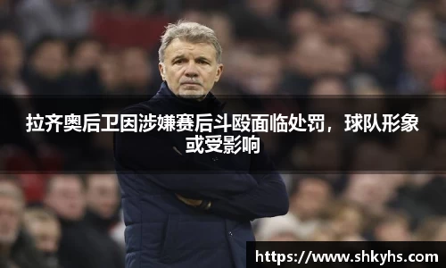 拉齐奥后卫因涉嫌赛后斗殴面临处罚，球队形象或受影响