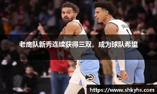 老鹰队新秀连续获得三双，成为球队希望