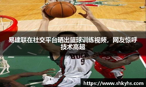 易建联在社交平台晒出篮球训练视频，网友惊呼技术高超