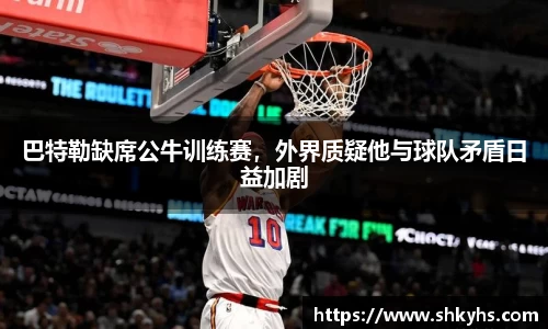 巴特勒缺席公牛训练赛，外界质疑他与球队矛盾日益加剧