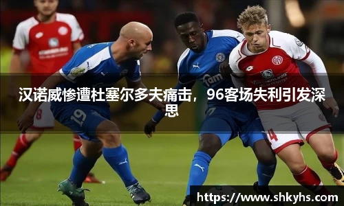 汉诺威惨遭杜塞尔多夫痛击，96客场失利引发深思
