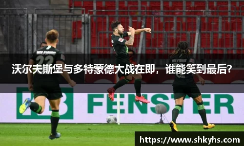 沃尔夫斯堡与多特蒙德大战在即，谁能笑到最后？