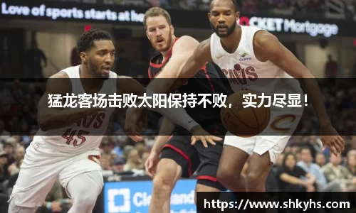 猛龙客场击败太阳保持不败，实力尽显！