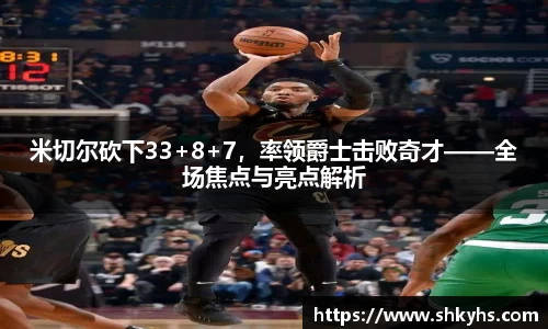米切尔砍下33+8+7，率领爵士击败奇才——全场焦点与亮点解析