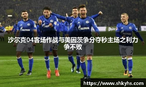 沙尔克04客场作战与美因茨争分夺秒主场之利力争不败
