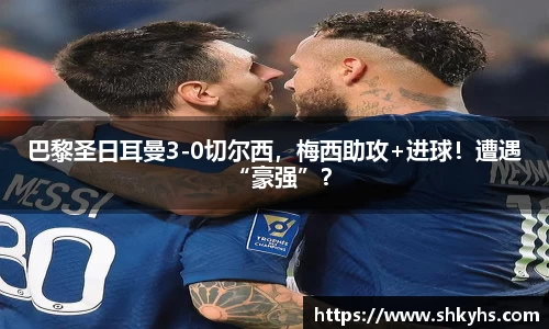 巴黎圣日耳曼3-0切尔西，梅西助攻+进球！遭遇“豪强”？