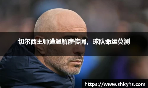 切尔西主帅遭遇解雇传闻，球队命运莫测