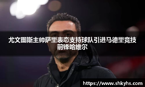 尤文图斯主帅萨里表态支持球队引进马德里竞技前锋哈维尔