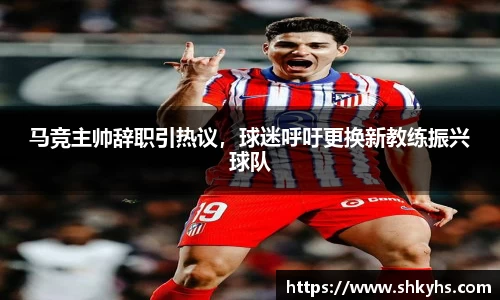 马竞主帅辞职引热议，球迷呼吁更换新教练振兴球队