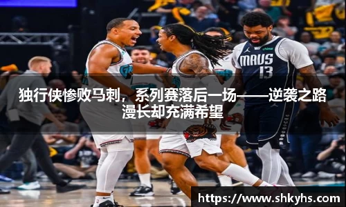 独行侠惨败马刺，系列赛落后一场——逆袭之路漫长却充满希望