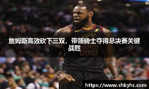 詹姆斯高效砍下三双，带领骑士夺得总决赛关键战胜
