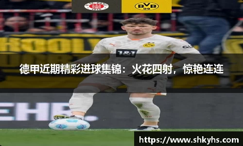德甲近期精彩进球集锦：火花四射，惊艳连连