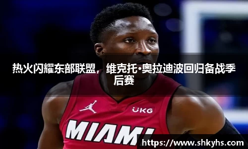 热火闪耀东部联盟，维克托·奥拉迪波回归备战季后赛