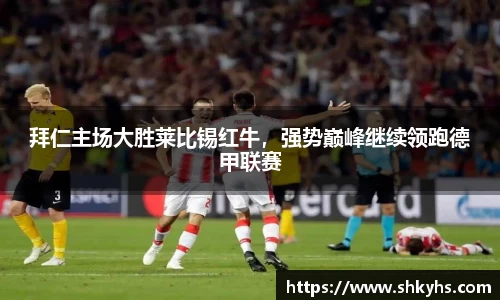 拜仁主场大胜莱比锡红牛，强势巅峰继续领跑德甲联赛