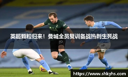 英超颗粒归来！曼城全员复训备战热刺生死战