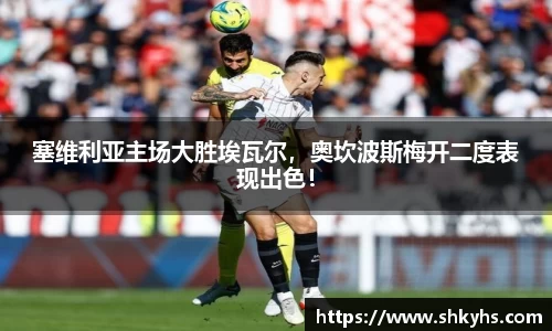 塞维利亚主场大胜埃瓦尔，奥坎波斯梅开二度表现出色！