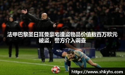 法甲巴黎圣日耳曼豪宅遭盗物品价值数百万欧元被盗，警方介入调查