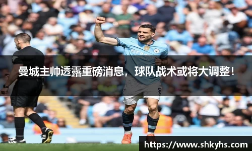 曼城主帅透露重磅消息，球队战术或将大调整！