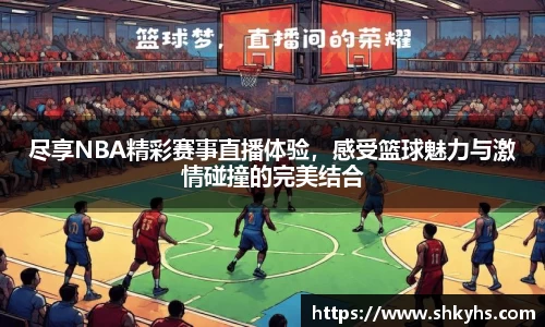 尽享NBA精彩赛事直播体验，感受篮球魅力与激情碰撞的完美结合