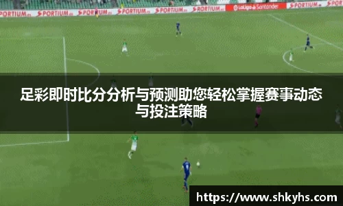 足彩即时比分分析与预测助您轻松掌握赛事动态与投注策略