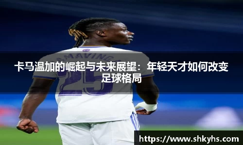 卡马温加的崛起与未来展望：年轻天才如何改变足球格局